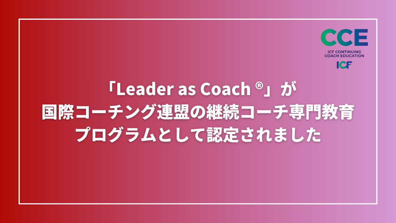 「Leader as Coach ®︎(リーダー・アズ・コーチ)」Foundation コースが、国際コーチング連盟（ICF）の継続コーチ専門教育プログラムとして認定